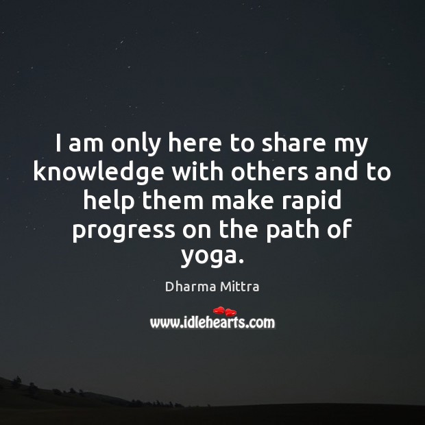 I am only here to share my knowledge with others and to Dharma Mittra Picture Quote