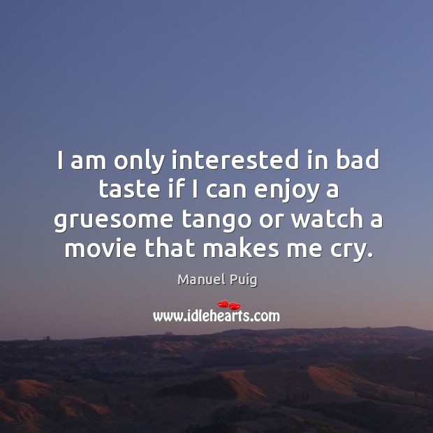 I am only interested in bad taste if I can enjoy a gruesome tango or watch a movie that makes me cry. Manuel Puig Picture Quote
