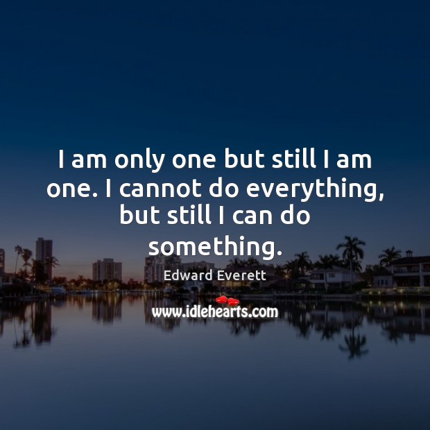I am only one but still I am one. I cannot do everything, but still I can do something. Edward Everett Picture Quote