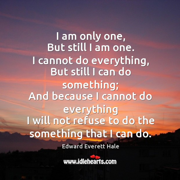 I am only one, but still I am one. I cannot do everything, but still I can do something Edward Everett Hale Picture Quote