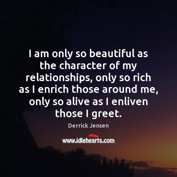 I am only so beautiful as the character of my relationships, only Derrick Jensen Picture Quote