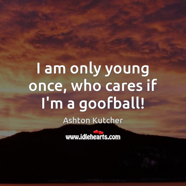 I am only young once, who cares if I’m a goofball! Ashton Kutcher Picture Quote