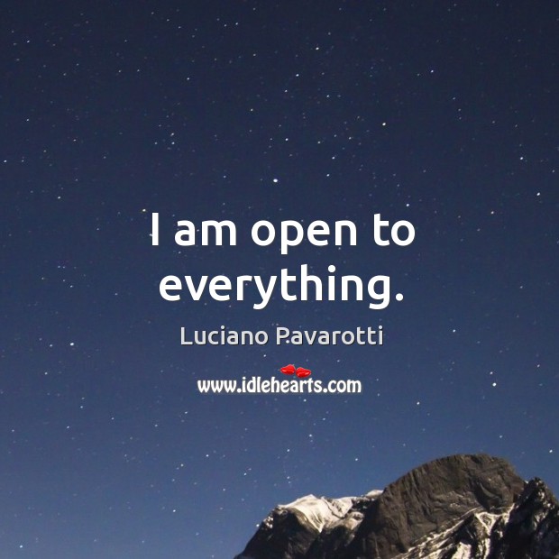 I am open to everything. Luciano Pavarotti Picture Quote