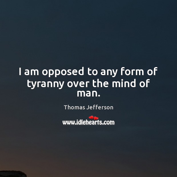 I am opposed to any form of tyranny over the mind of man. Thomas Jefferson Picture Quote