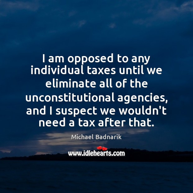 I am opposed to any individual taxes until we eliminate all of Michael Badnarik Picture Quote