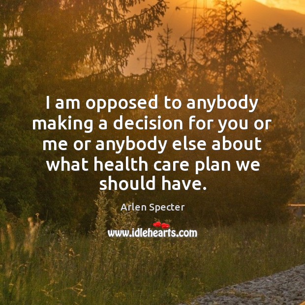 I am opposed to anybody making a decision for you or me Image