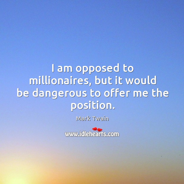 I am opposed to millionaires, but it would be dangerous to offer me the position. Mark Twain Picture Quote