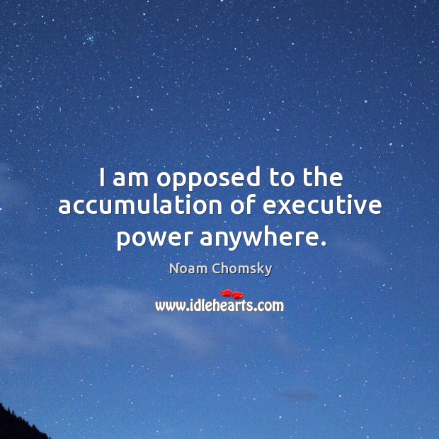 I am opposed to the accumulation of executive power anywhere. Noam Chomsky Picture Quote