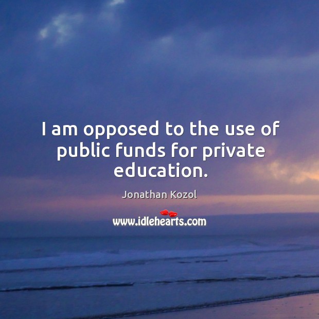 I am opposed to the use of public funds for private education. Jonathan Kozol Picture Quote