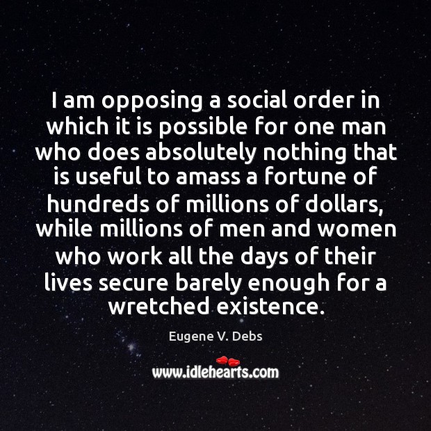 I am opposing a social order in which it is possible for Eugene V. Debs Picture Quote