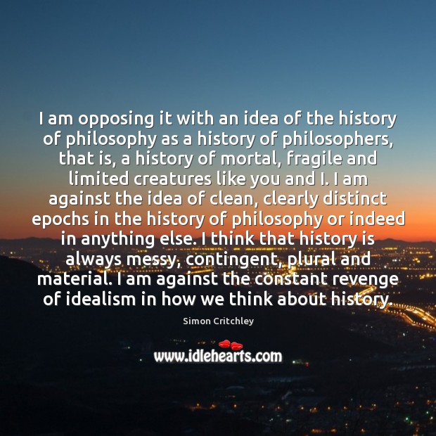 I am opposing it with an idea of the history of philosophy Simon Critchley Picture Quote