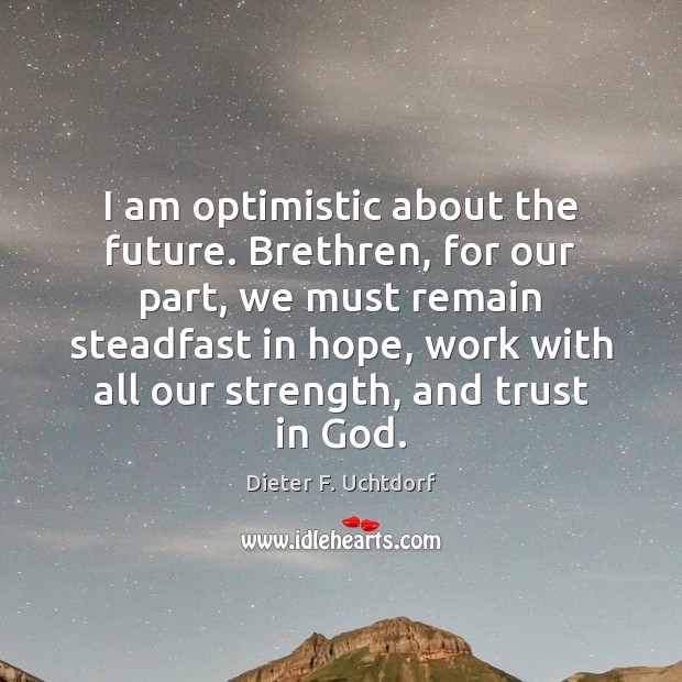 I am optimistic about the future. Brethren, for our part, we must Dieter F. Uchtdorf Picture Quote