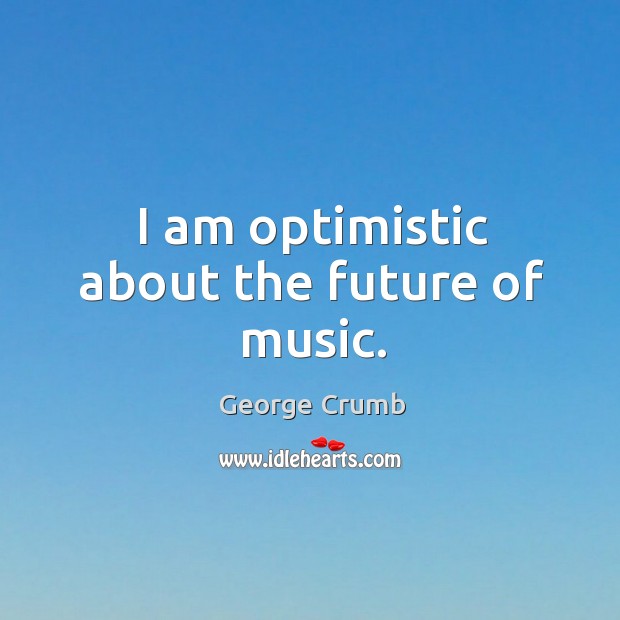 I am optimistic about the future of music. George Crumb Picture Quote