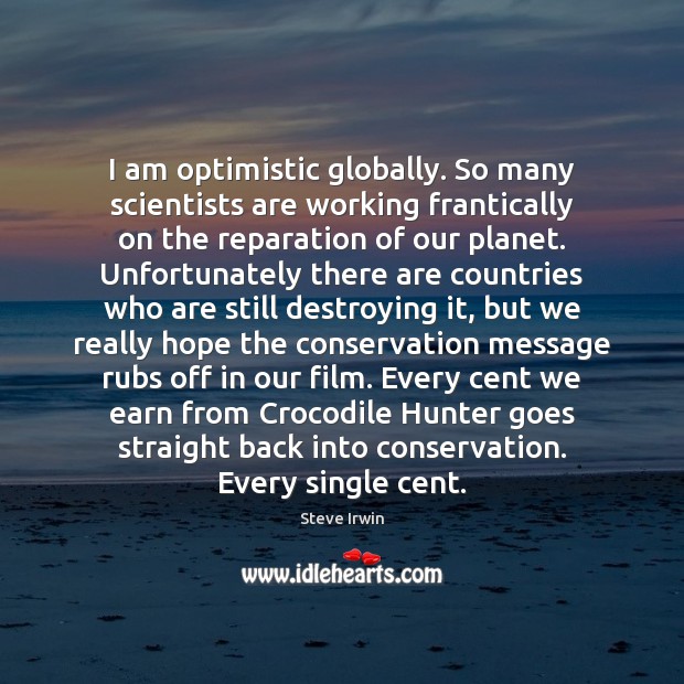 I am optimistic globally. So many scientists are working frantically on the Steve Irwin Picture Quote