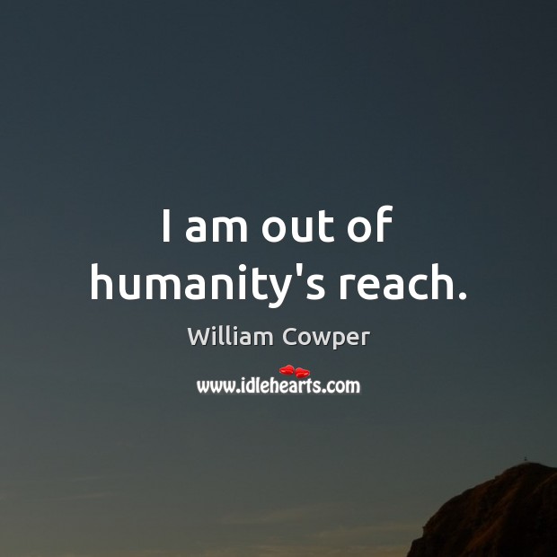 I am out of humanity’s reach. William Cowper Picture Quote