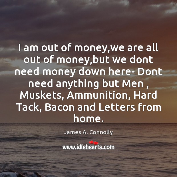 I am out of money,we are all out of money,but James A. Connolly Picture Quote