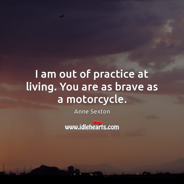 I am out of practice at living. You are as brave as a motorcycle. Anne Sexton Picture Quote