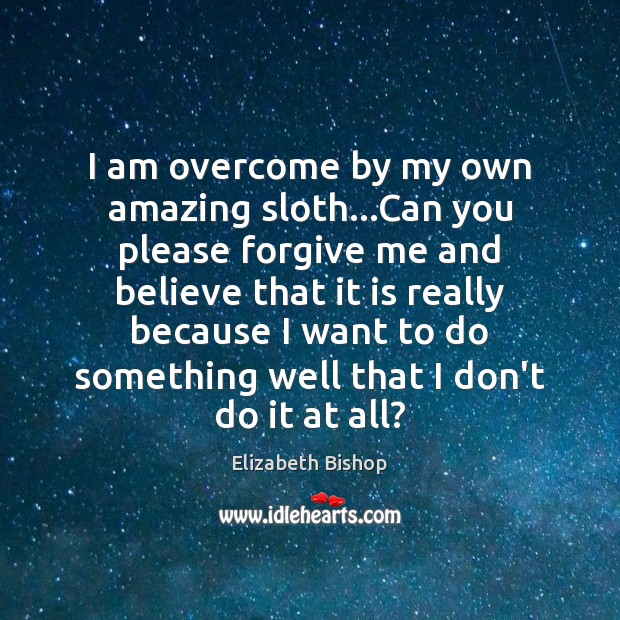 I am overcome by my own amazing sloth…Can you please forgive Elizabeth Bishop Picture Quote