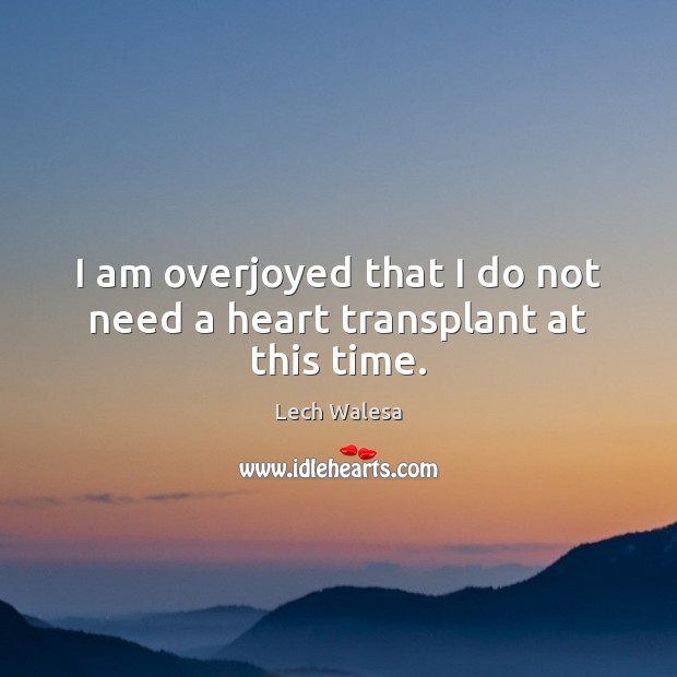 I am overjoyed that I do not need a heart transplant at this time. Lech Walesa Picture Quote