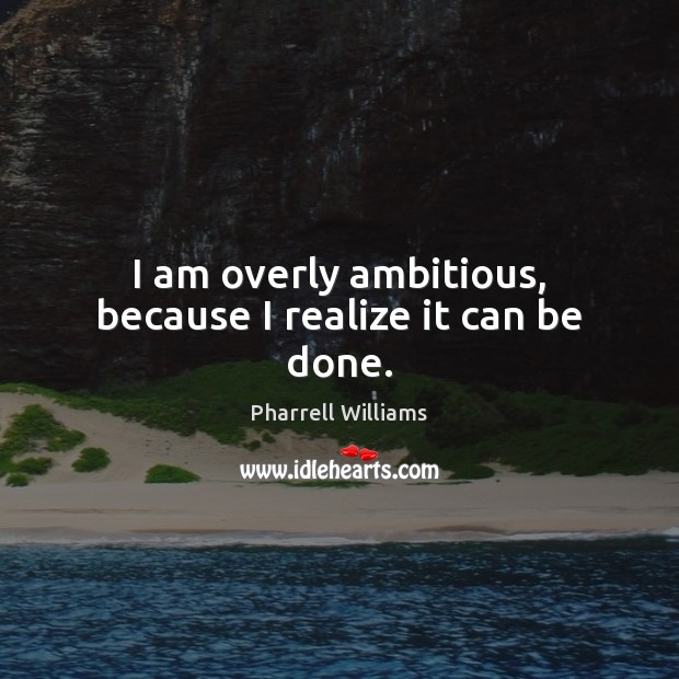 I am overly ambitious, because I realize it can be done. Pharrell Williams Picture Quote