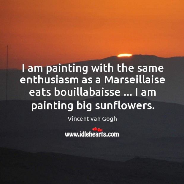 I am painting with the same enthusiasm as a Marseillaise eats bouillabaisse … Vincent van Gogh Picture Quote
