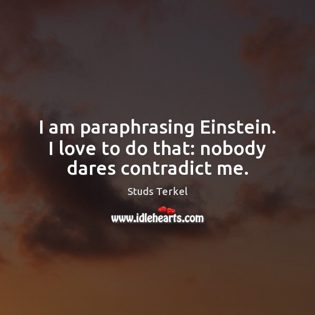 I am paraphrasing Einstein. I love to do that: nobody dares contradict me. Studs Terkel Picture Quote