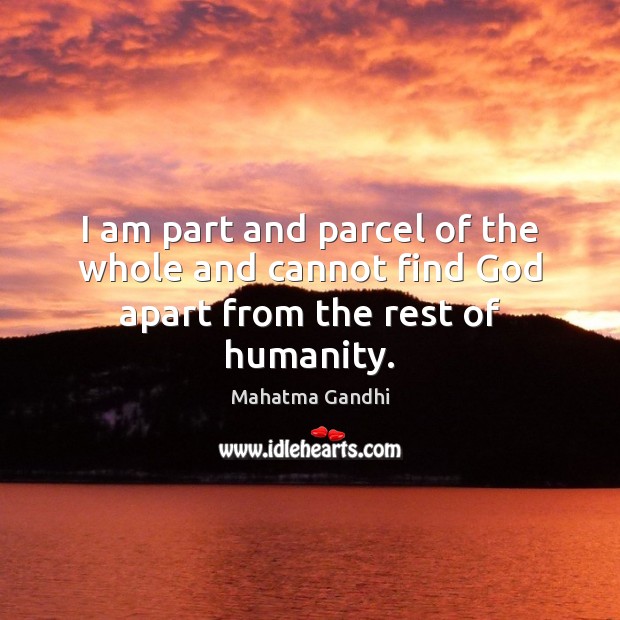 I am part and parcel of the whole and cannot find God apart from the rest of humanity. Mahatma Gandhi Picture Quote