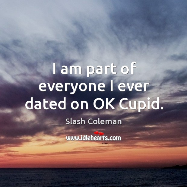I am part of everyone I ever dated on OK Cupid. Slash Coleman Picture Quote
