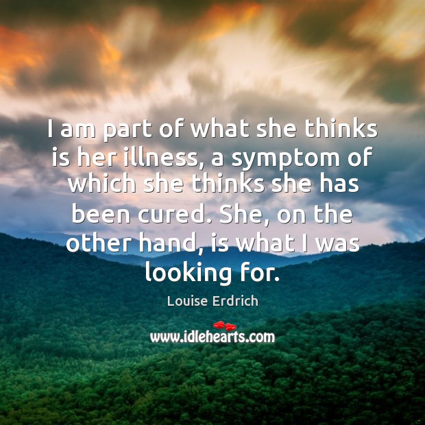I am part of what she thinks is her illness, a symptom Louise Erdrich Picture Quote