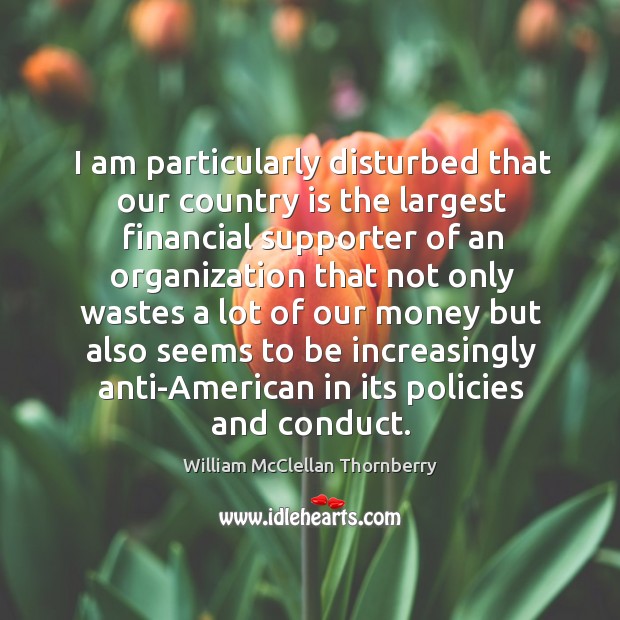 I am particularly disturbed that our country is the largest financial supporter of William McClellan Thornberry Picture Quote
