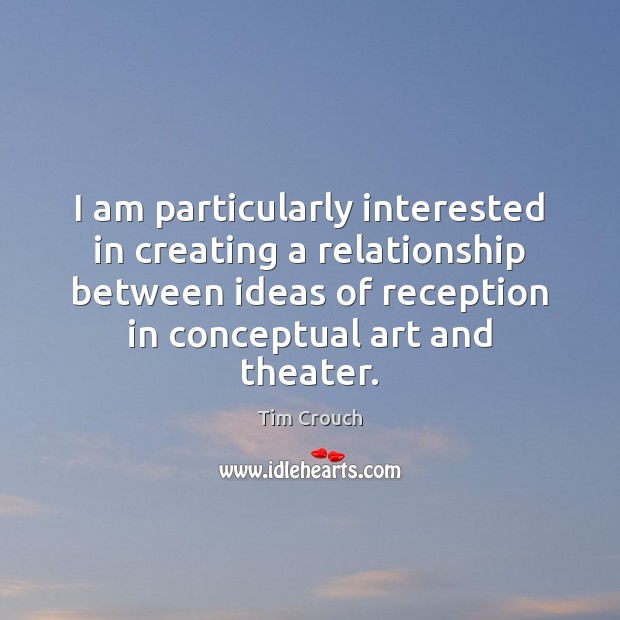 I am particularly interested in creating a relationship between ideas of reception Tim Crouch Picture Quote