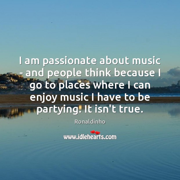 I am passionate about music – and people think because I go Ronaldinho Picture Quote
