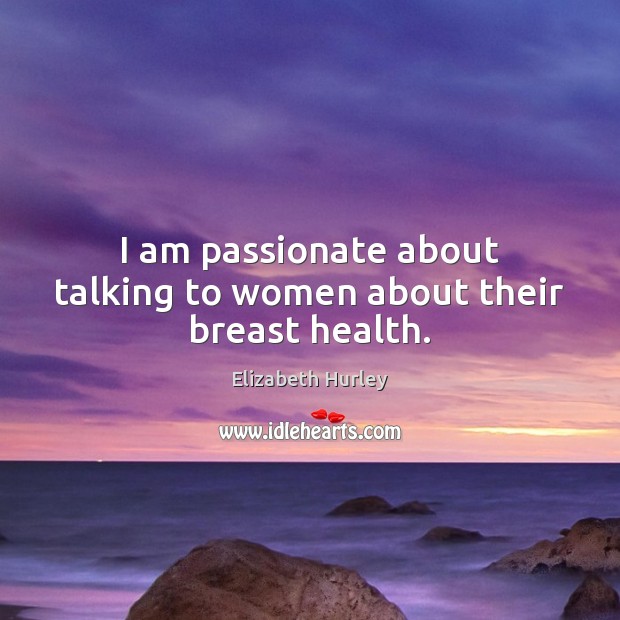 I am passionate about talking to women about their breast health. Elizabeth Hurley Picture Quote