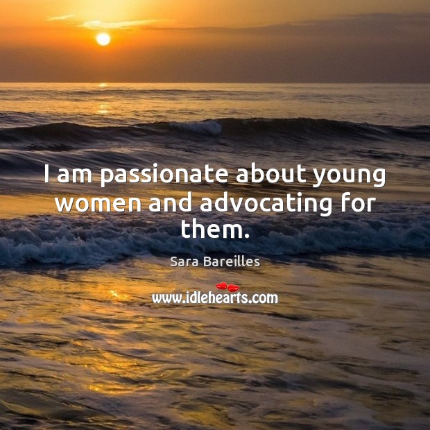 I am passionate about young women and advocating for them. Sara Bareilles Picture Quote