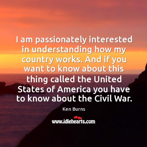 I am passionately interested in understanding how my country works. Ken Burns Picture Quote