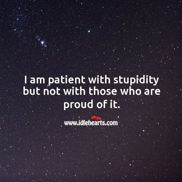 I am patient with stupidity but not with those who are proud of it. Image