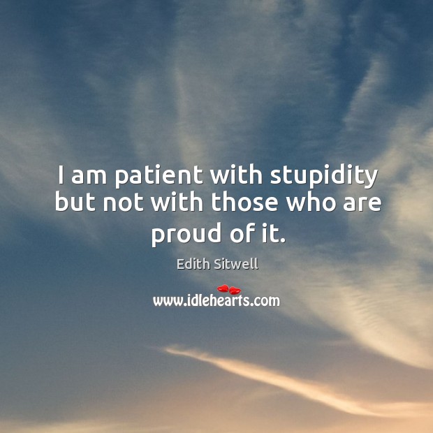 I am patient with stupidity but not with those who are proud of it. Image