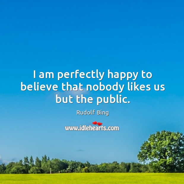 I am perfectly happy to believe that nobody likes us but the public. Rudolf Bing Picture Quote