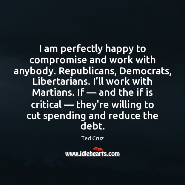 I am perfectly happy to compromise and work with anybody. Republicans, Democrats, Ted Cruz Picture Quote