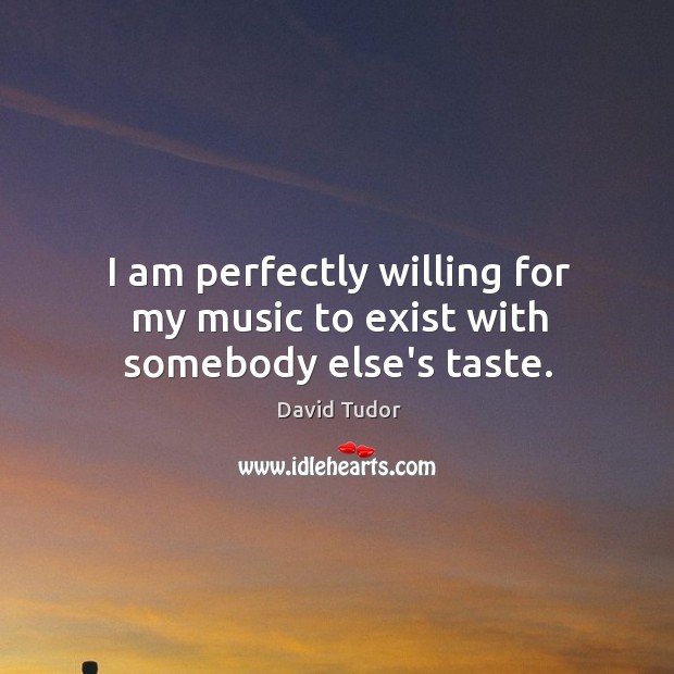 I am perfectly willing for my music to exist with somebody else’s taste. David Tudor Picture Quote