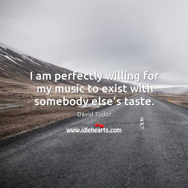 I am perfectly willing for my music to exist with somebody else’s taste. David Tudor Picture Quote