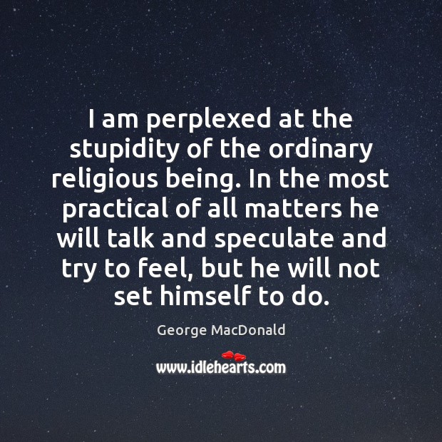 I am perplexed at the stupidity of the ordinary religious being. In George MacDonald Picture Quote