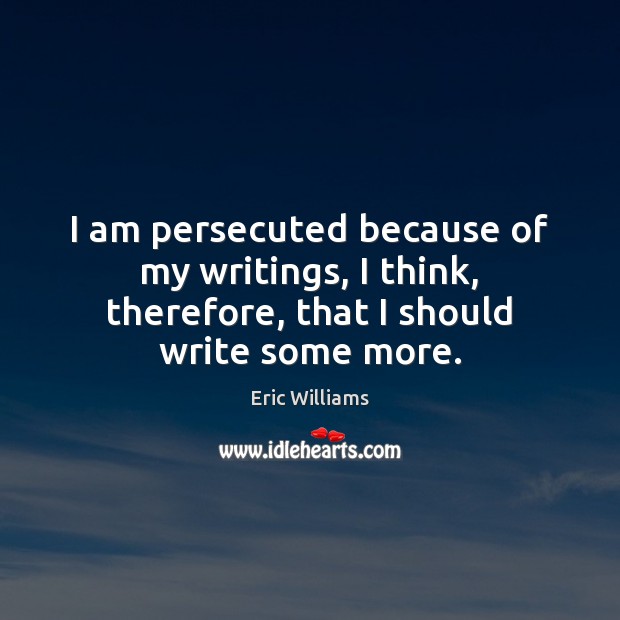 I am persecuted because of my writings, I think, therefore, that I should write some more. Image