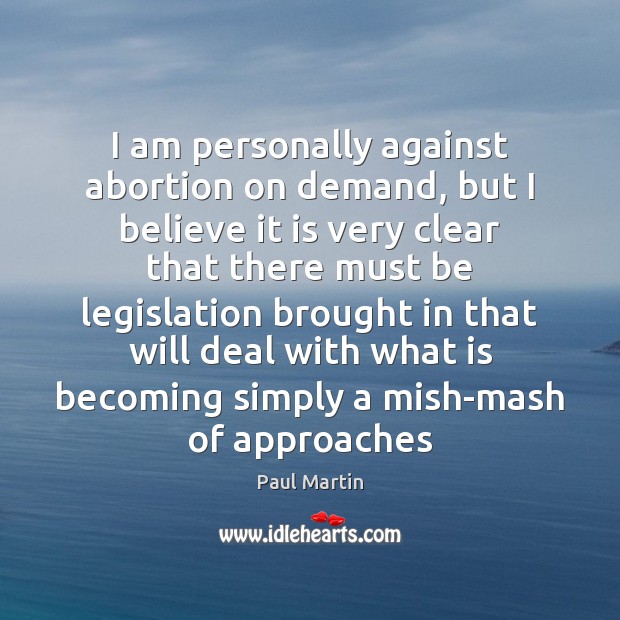 I am personally against abortion on demand, but I believe it is Paul Martin Picture Quote