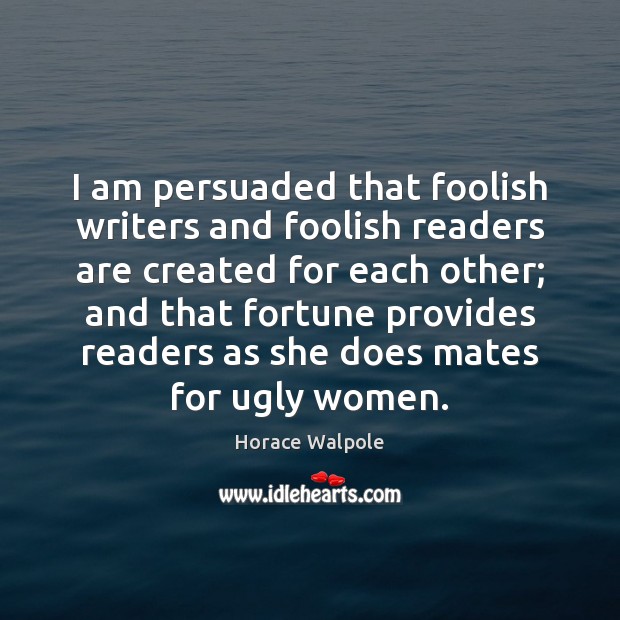 I am persuaded that foolish writers and foolish readers are created for Horace Walpole Picture Quote