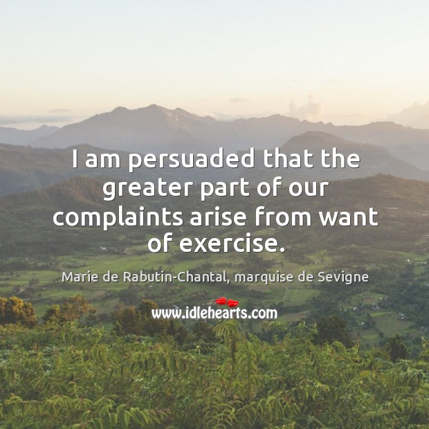 I am persuaded that the greater part of our complaints arise from want of exercise. Marie de Rabutin-Chantal, marquise de Sevigne Picture Quote