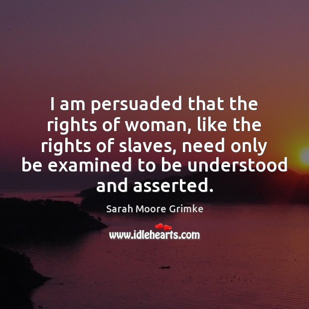 I am persuaded that the rights of woman, like the rights of Sarah Moore Grimke Picture Quote