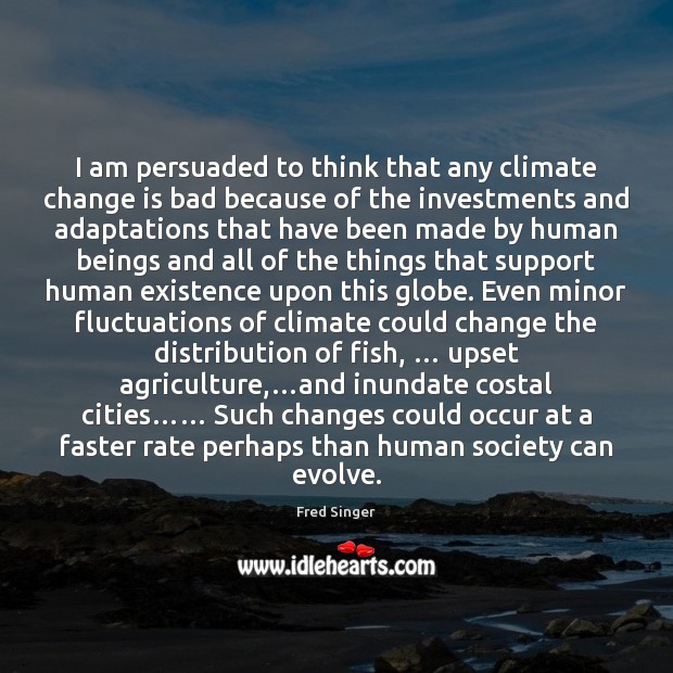 I am persuaded to think that any climate change is bad because Fred Singer Picture Quote