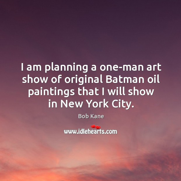 I am planning a one-man art show of original batman oil paintings that I will show in new york city. Bob Kane Picture Quote