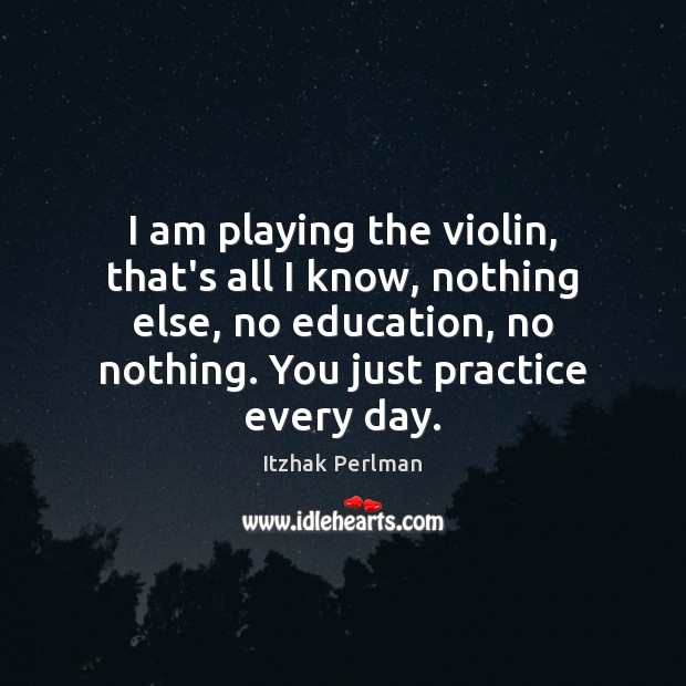 I am playing the violin, that’s all I know, nothing else, no Itzhak Perlman Picture Quote